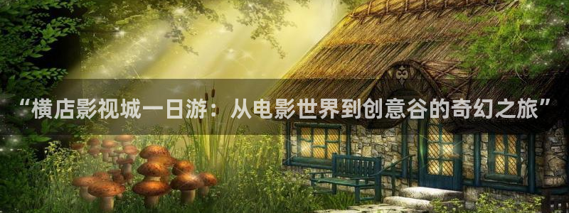 亚洲麻豆国产电影：“横店影视城一日游：从电影世界到创意谷的奇幻之旅”