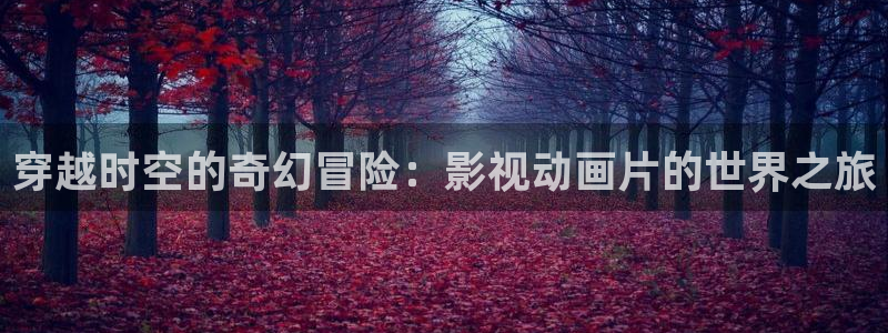 国产麻豆大片：穿越时空的奇幻冒险：影视动画片的世界之旅